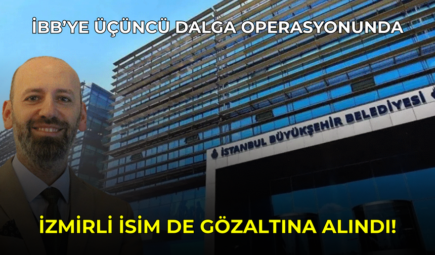 İBB'ye 3. dalga operasyonunda İzmirli başkan yardımcısı da gözaltına alındı!