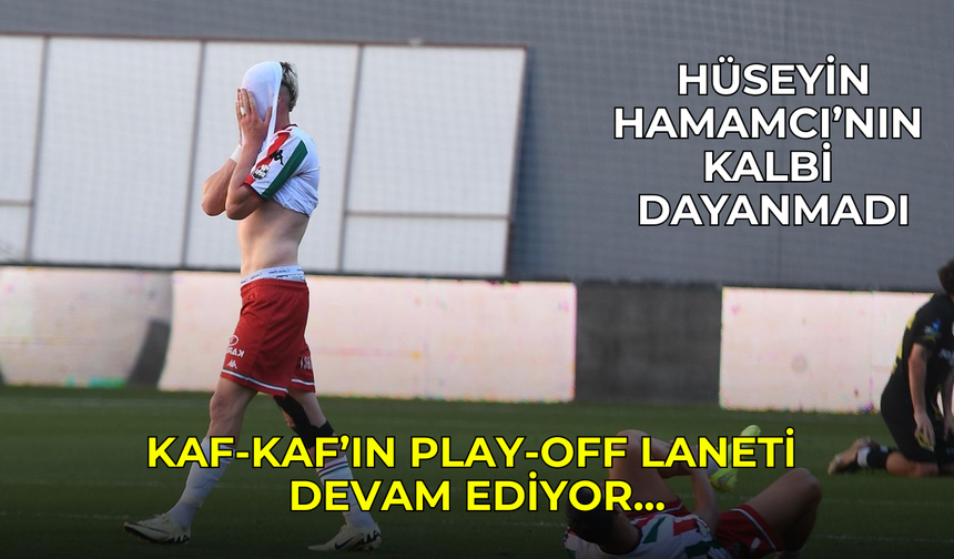 Hüseyin Hamamcı'nın kalbi dayanmadı! Kaf-Kaf'ın Play-Off kabusu sürüyor