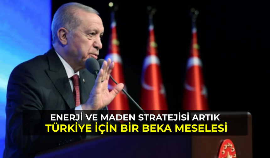 Enerji ve maden stratejisi artık Türkiye için bir beka meselesi