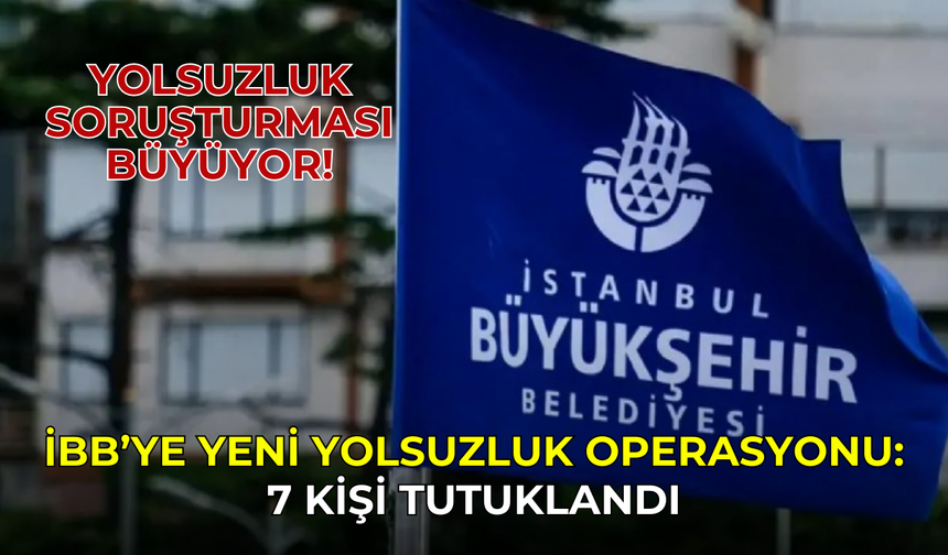 İBB’de yolsuzluk soruşturması büyüyor! 7 kişi daha gözaltına alındı