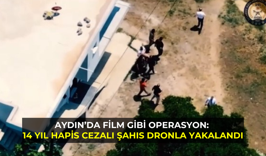 Aydın’da film gibi operasyon: 14 yıl hapis cezalı şahıs dronla yakalandı