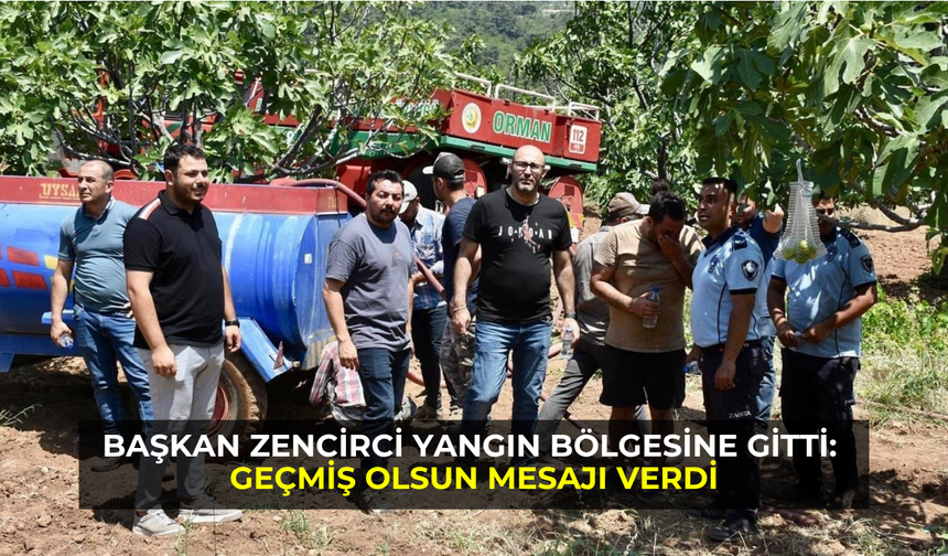 Başkan Zencirci yangın bölgesine gitti: Geçmiş olsun mesajı verdi