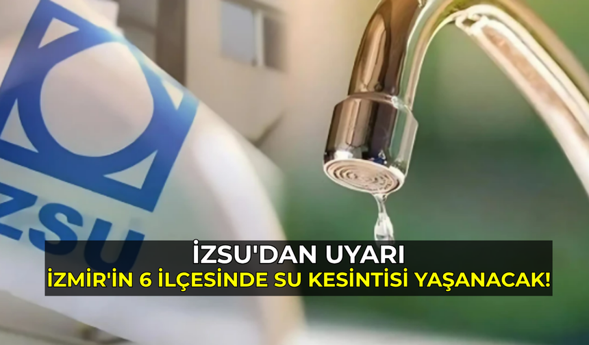 İZSU'dan Uyarı: İzmir'in 6 İlçesinde Su Kesintisi Yaşanacak!