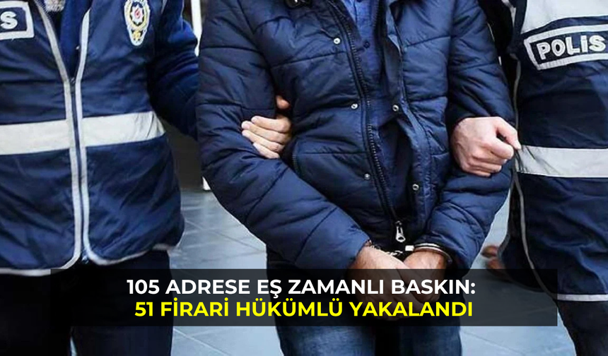 105 adrese eş zamanlı baskın: 51 firari hükümlü yakalandı