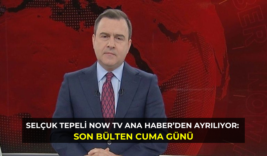 Selçuk Tepeli Now TV Ana Haber’den ayrılıyor